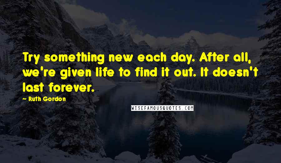 Ruth Gordon Quotes: Try something new each day. After all, we're given life to find it out. It doesn't last forever.