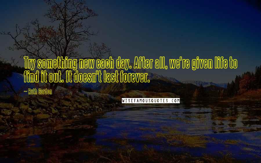 Ruth Gordon Quotes: Try something new each day. After all, we're given life to find it out. It doesn't last forever.