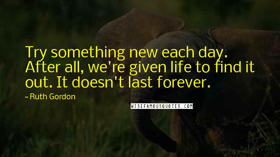 Ruth Gordon Quotes: Try something new each day. After all, we're given life to find it out. It doesn't last forever.