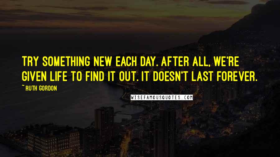 Ruth Gordon Quotes: Try something new each day. After all, we're given life to find it out. It doesn't last forever.