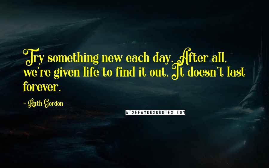 Ruth Gordon Quotes: Try something new each day. After all, we're given life to find it out. It doesn't last forever.