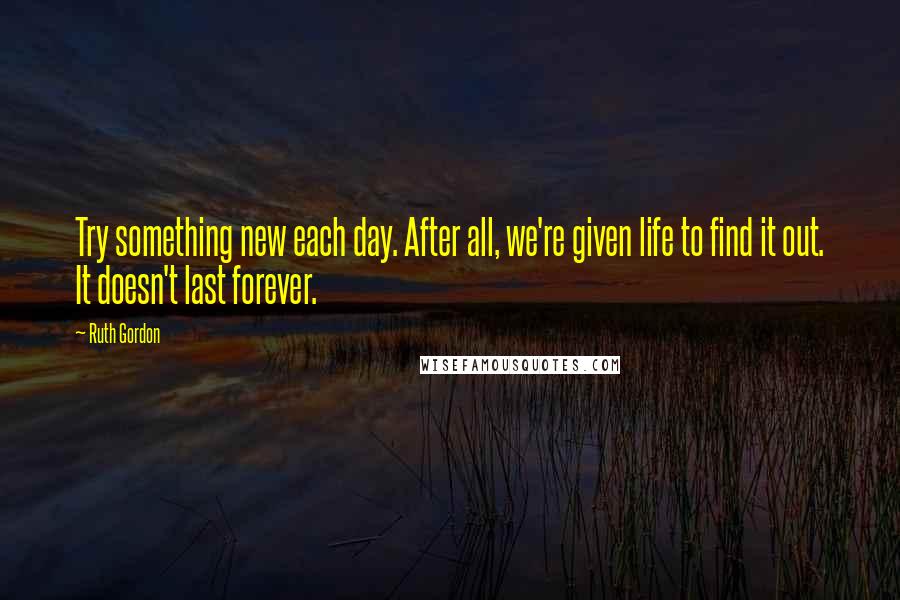 Ruth Gordon Quotes: Try something new each day. After all, we're given life to find it out. It doesn't last forever.