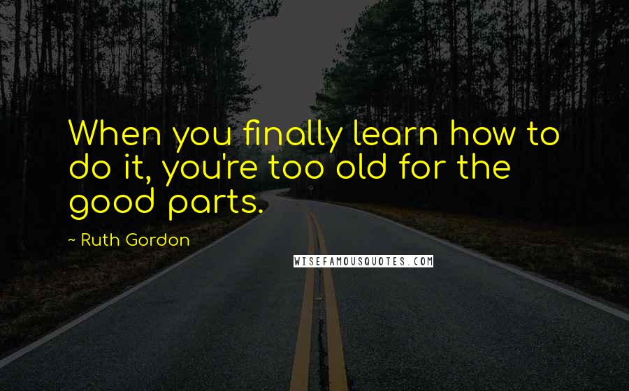 Ruth Gordon Quotes: When you finally learn how to do it, you're too old for the good parts.