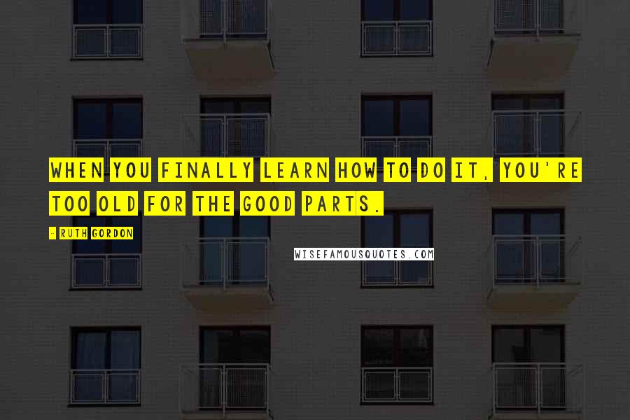 Ruth Gordon Quotes: When you finally learn how to do it, you're too old for the good parts.