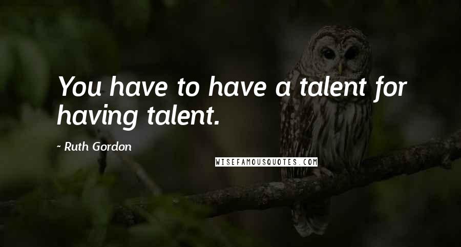 Ruth Gordon Quotes: You have to have a talent for having talent.