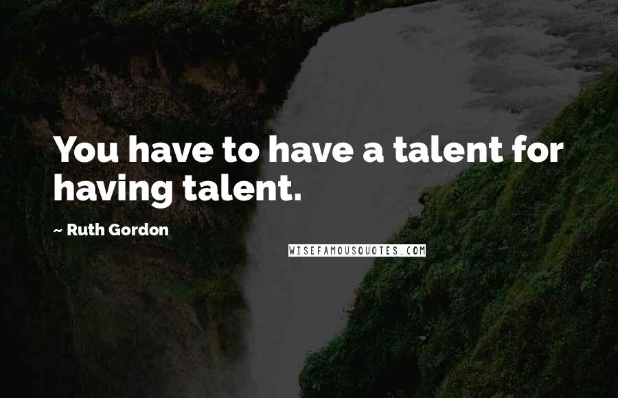 Ruth Gordon Quotes: You have to have a talent for having talent.