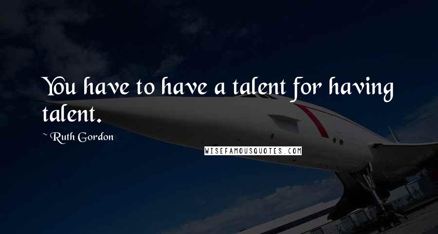 Ruth Gordon Quotes: You have to have a talent for having talent.