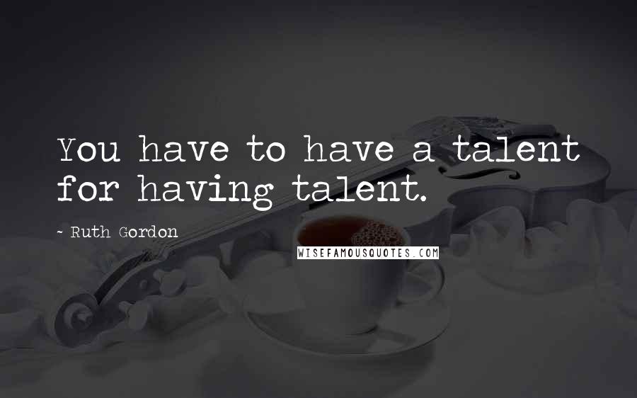 Ruth Gordon Quotes: You have to have a talent for having talent.