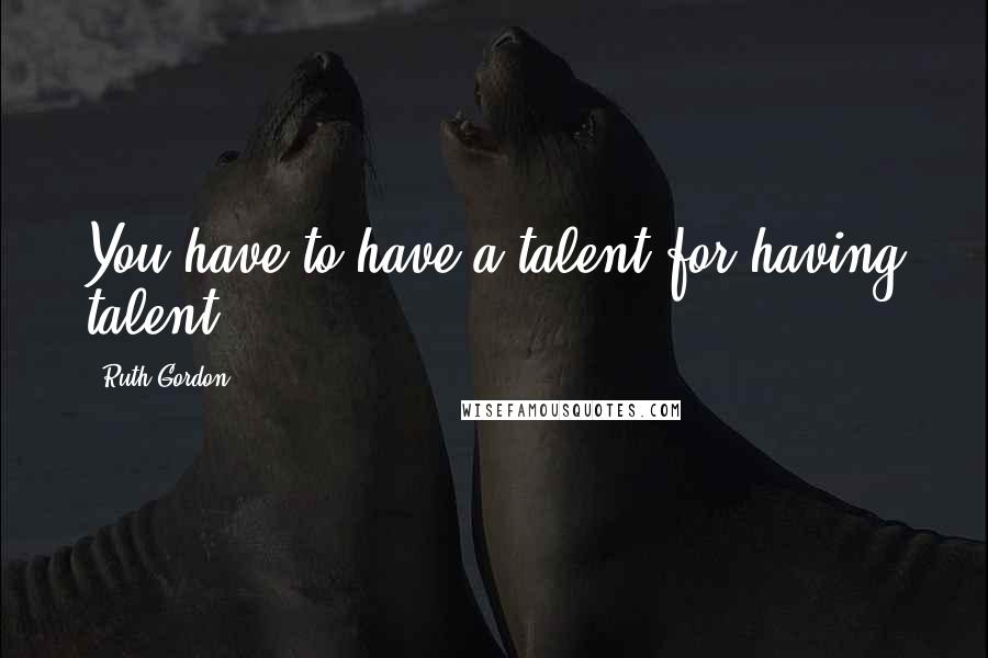 Ruth Gordon Quotes: You have to have a talent for having talent.