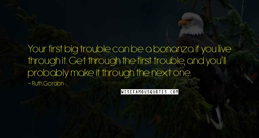 Ruth Gordon Quotes: Your first big trouble can be a bonanza if you live through it. Get through the first trouble, and you'll probably make it through the next one.