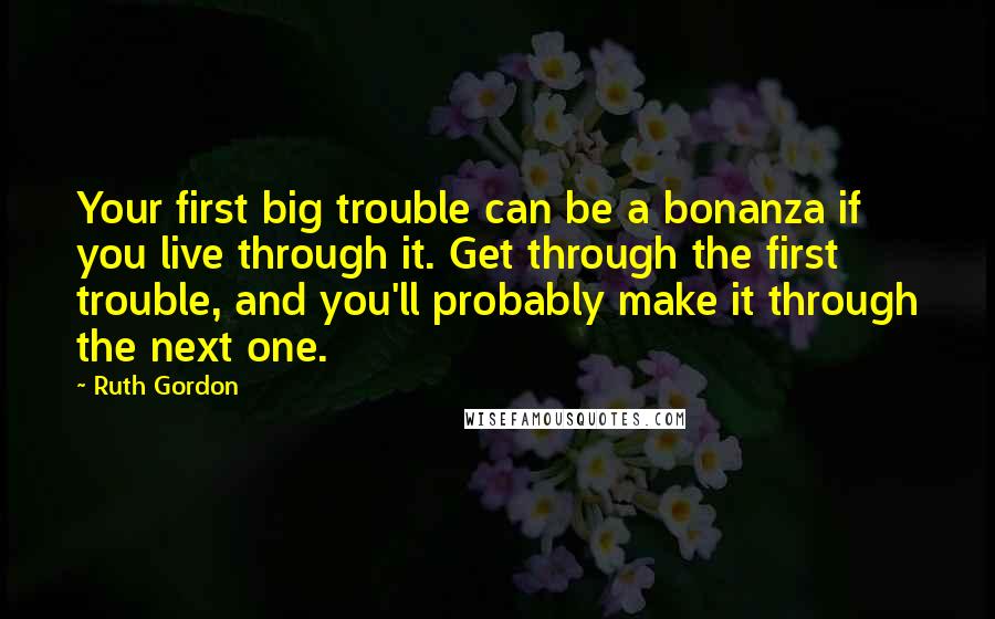 Ruth Gordon Quotes: Your first big trouble can be a bonanza if you live through it. Get through the first trouble, and you'll probably make it through the next one.