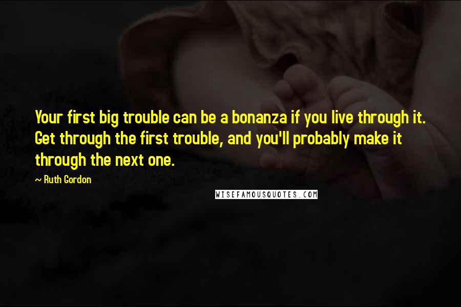 Ruth Gordon Quotes: Your first big trouble can be a bonanza if you live through it. Get through the first trouble, and you'll probably make it through the next one.