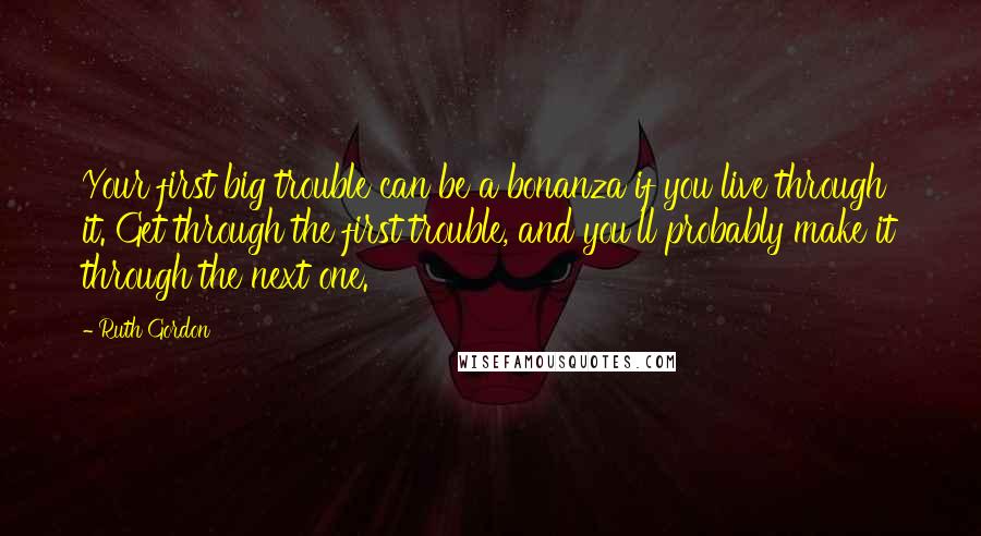 Ruth Gordon Quotes: Your first big trouble can be a bonanza if you live through it. Get through the first trouble, and you'll probably make it through the next one.