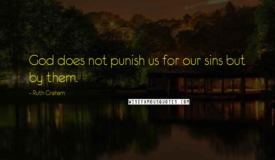 Ruth Graham Quotes: God does not punish us for our sins but by them.
