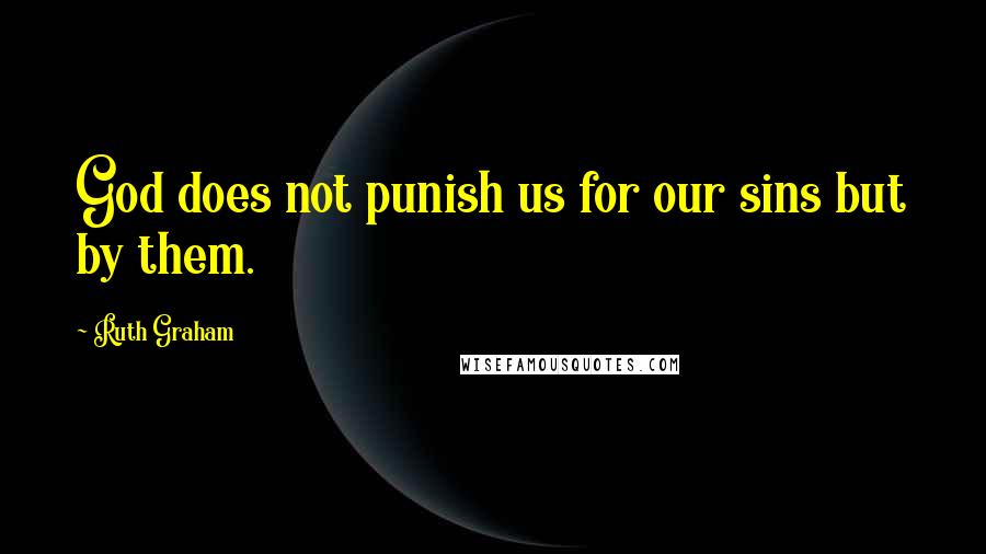 Ruth Graham Quotes: God does not punish us for our sins but by them.