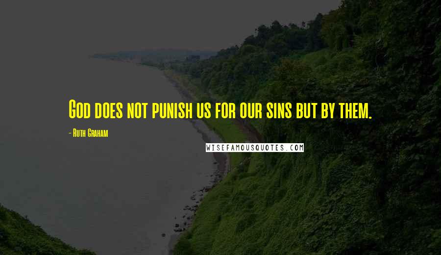 Ruth Graham Quotes: God does not punish us for our sins but by them.