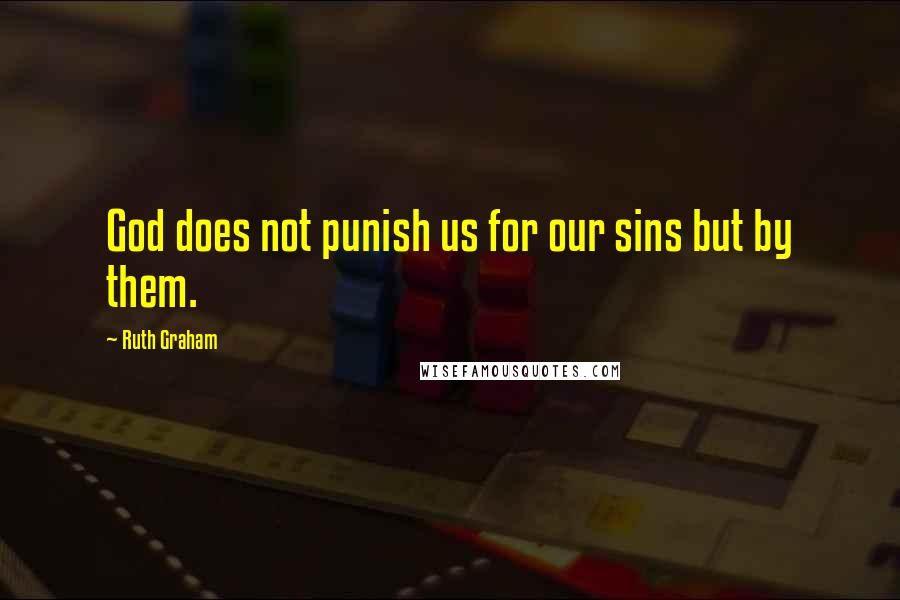 Ruth Graham Quotes: God does not punish us for our sins but by them.