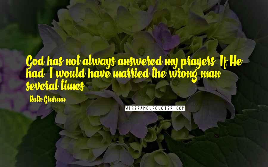 Ruth Graham Quotes: God has not always answered my prayers. If He had, I would have married the wrong man  several times!