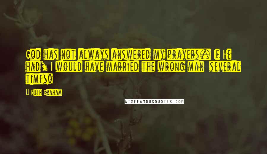 Ruth Graham Quotes: God has not always answered my prayers. If He had, I would have married the wrong man  several times!