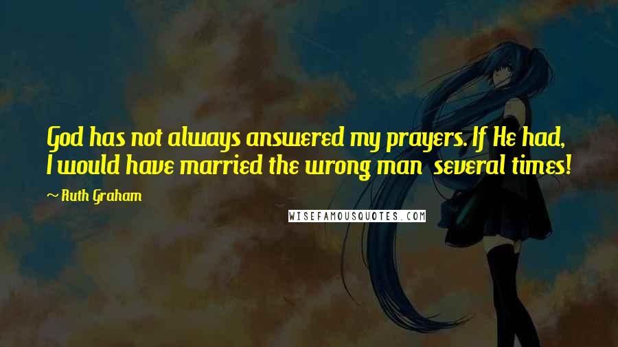 Ruth Graham Quotes: God has not always answered my prayers. If He had, I would have married the wrong man  several times!