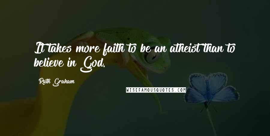 Ruth Graham Quotes: It takes more faith to be an atheist than to believe in God.