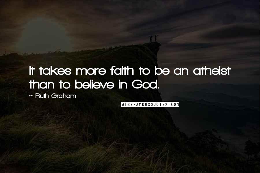 Ruth Graham Quotes: It takes more faith to be an atheist than to believe in God.