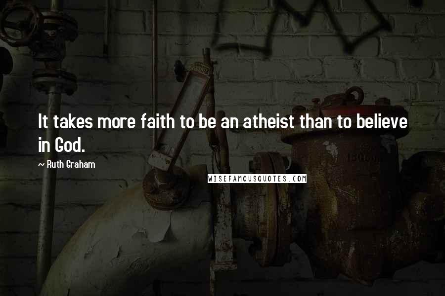 Ruth Graham Quotes: It takes more faith to be an atheist than to believe in God.