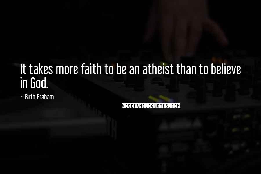 Ruth Graham Quotes: It takes more faith to be an atheist than to believe in God.