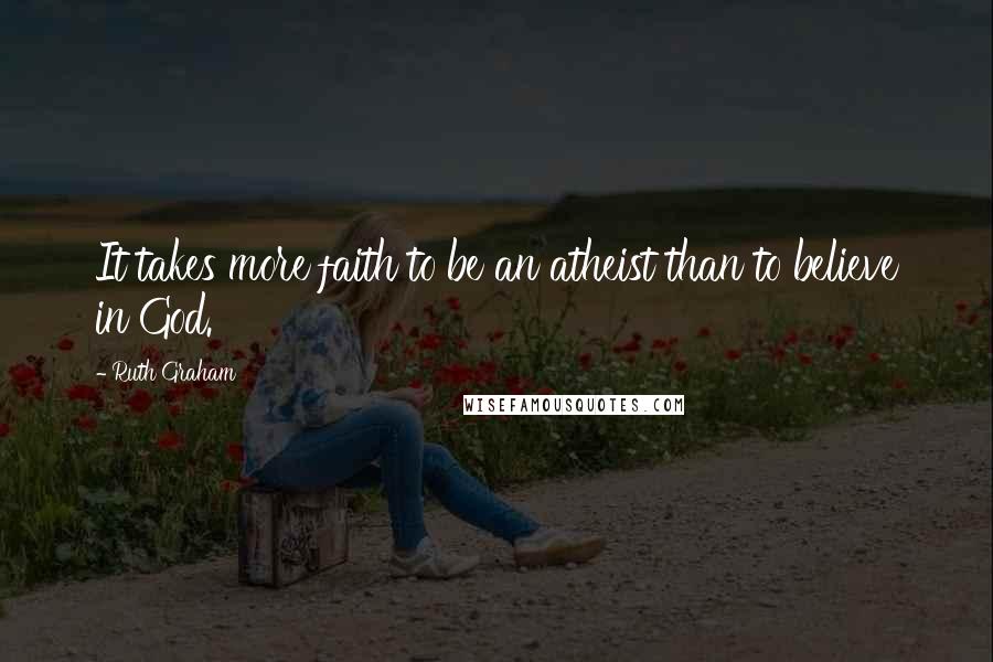 Ruth Graham Quotes: It takes more faith to be an atheist than to believe in God.