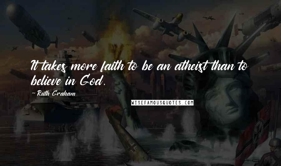 Ruth Graham Quotes: It takes more faith to be an atheist than to believe in God.