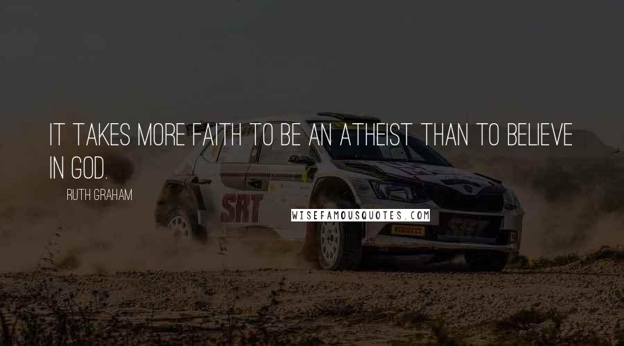 Ruth Graham Quotes: It takes more faith to be an atheist than to believe in God.