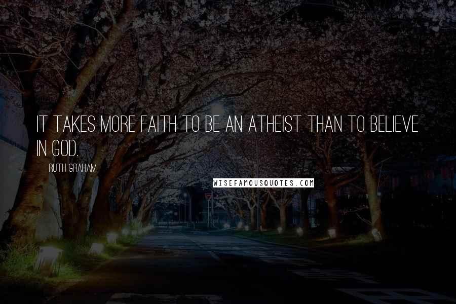 Ruth Graham Quotes: It takes more faith to be an atheist than to believe in God.