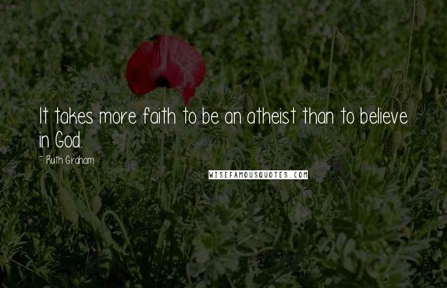 Ruth Graham Quotes: It takes more faith to be an atheist than to believe in God.