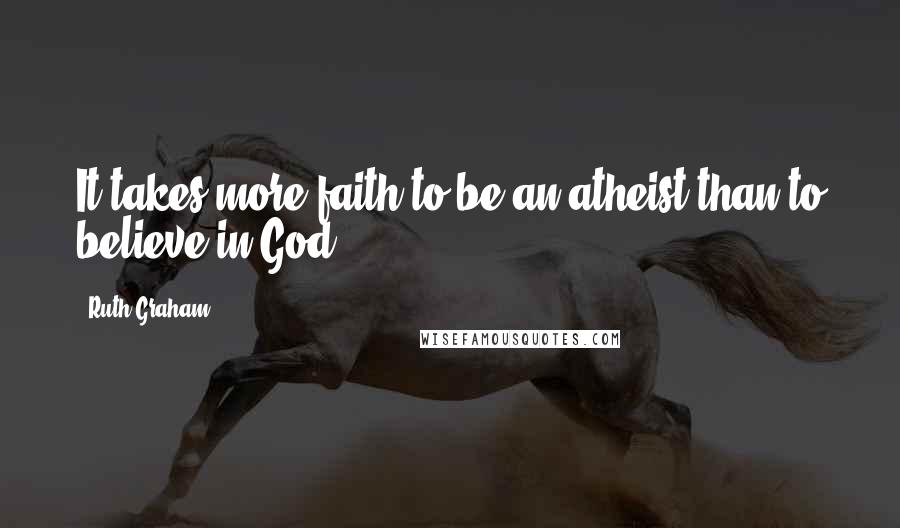 Ruth Graham Quotes: It takes more faith to be an atheist than to believe in God.