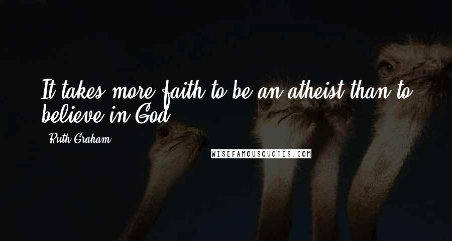 Ruth Graham Quotes: It takes more faith to be an atheist than to believe in God.