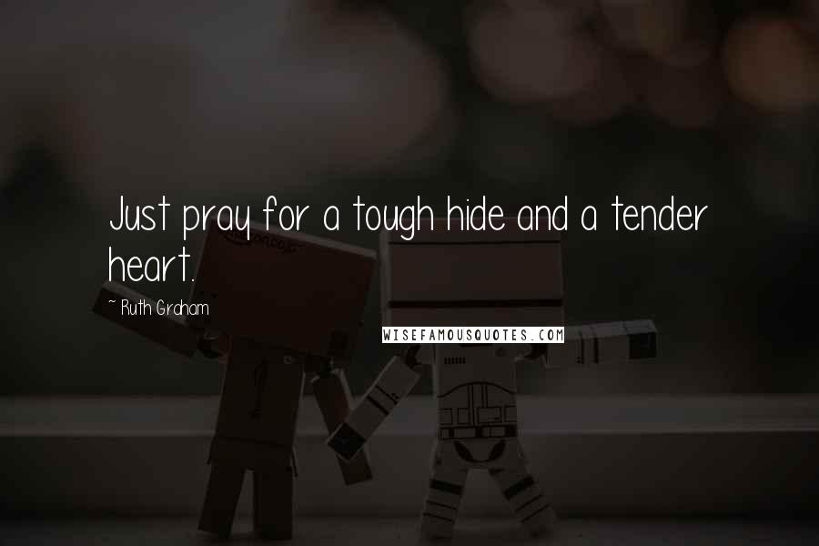 Ruth Graham Quotes: Just pray for a tough hide and a tender heart.