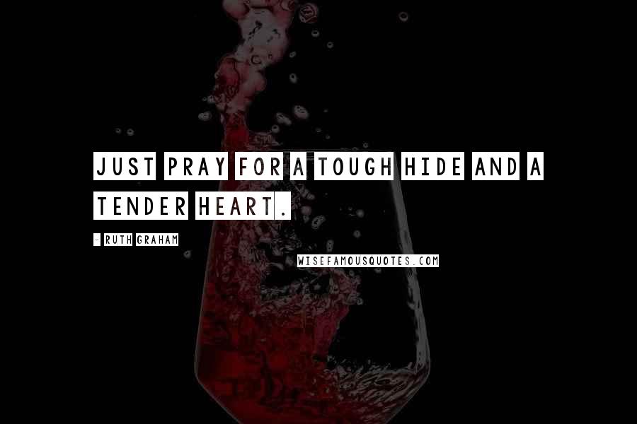 Ruth Graham Quotes: Just pray for a tough hide and a tender heart.