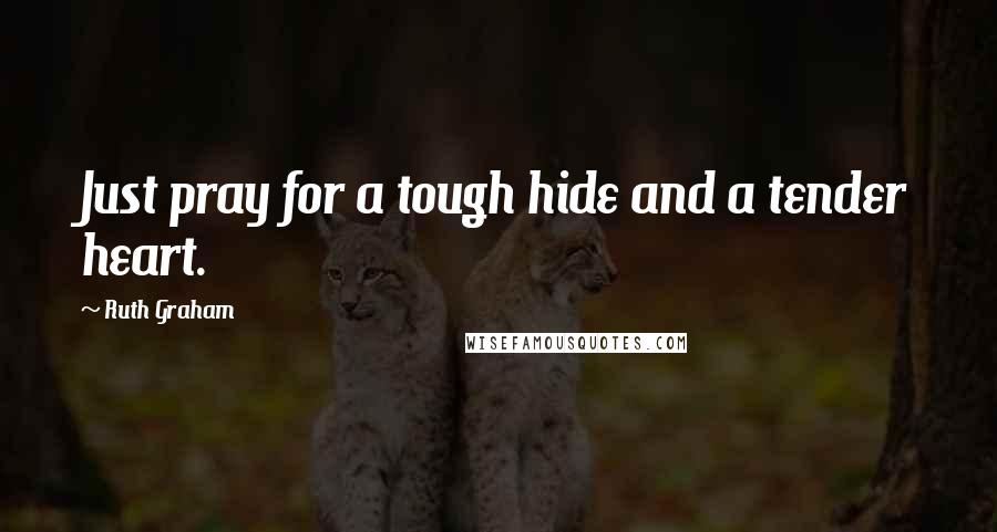 Ruth Graham Quotes: Just pray for a tough hide and a tender heart.