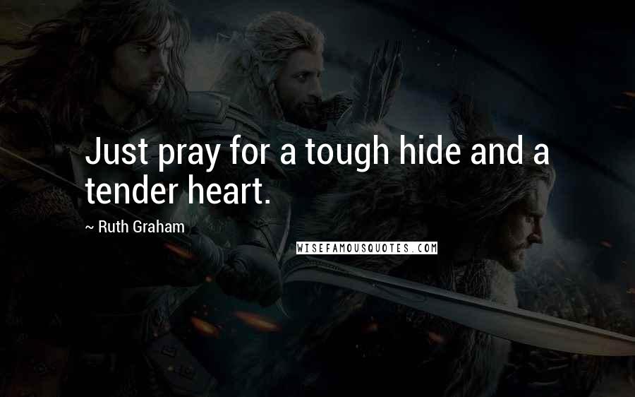 Ruth Graham Quotes: Just pray for a tough hide and a tender heart.