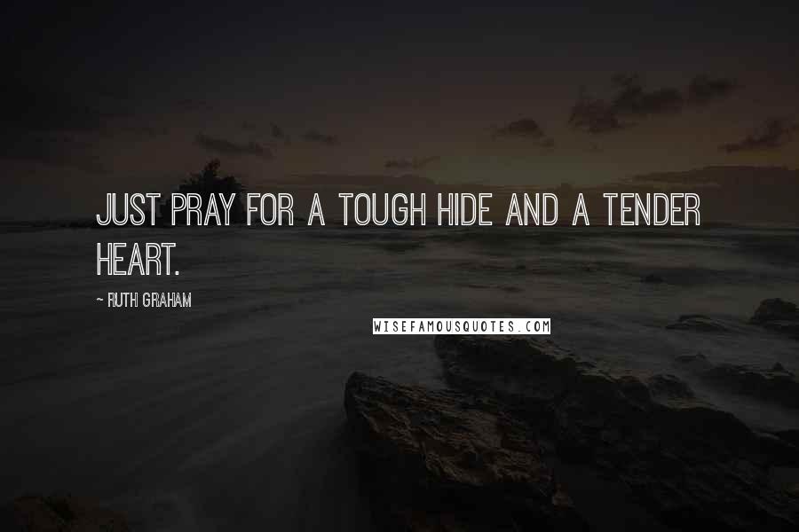 Ruth Graham Quotes: Just pray for a tough hide and a tender heart.