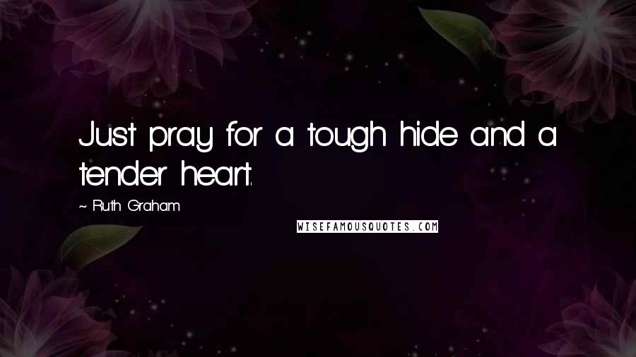 Ruth Graham Quotes: Just pray for a tough hide and a tender heart.