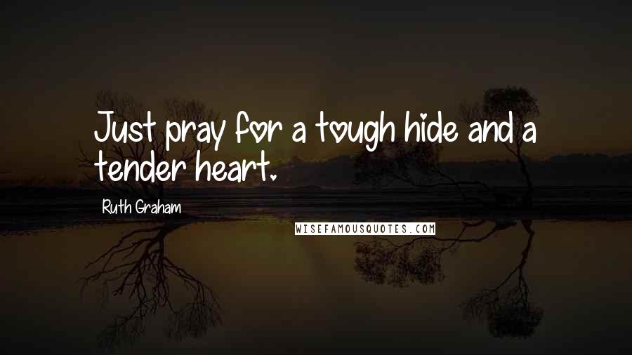 Ruth Graham Quotes: Just pray for a tough hide and a tender heart.