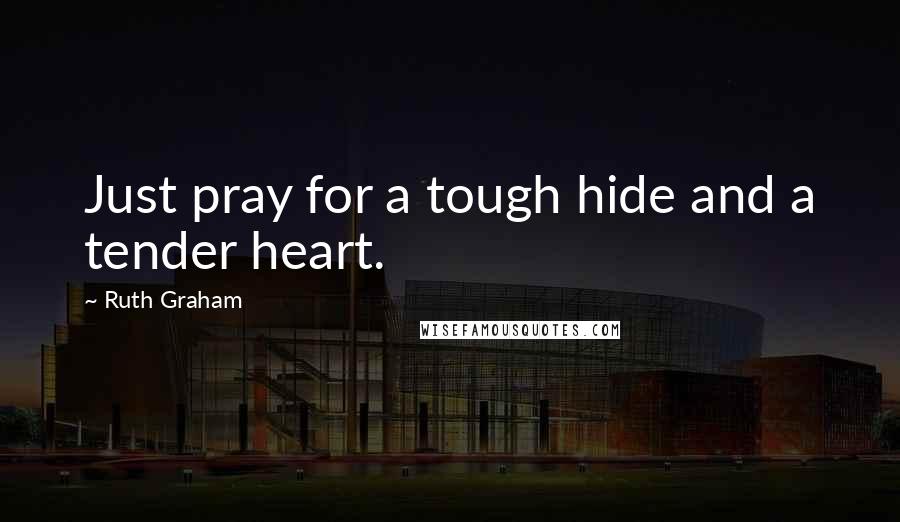 Ruth Graham Quotes: Just pray for a tough hide and a tender heart.