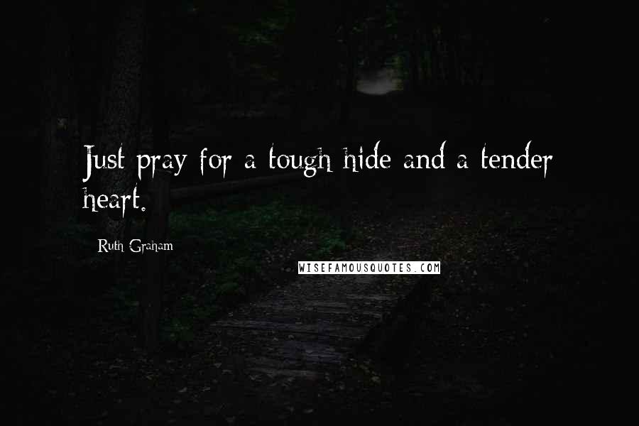 Ruth Graham Quotes: Just pray for a tough hide and a tender heart.