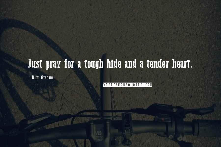 Ruth Graham Quotes: Just pray for a tough hide and a tender heart.