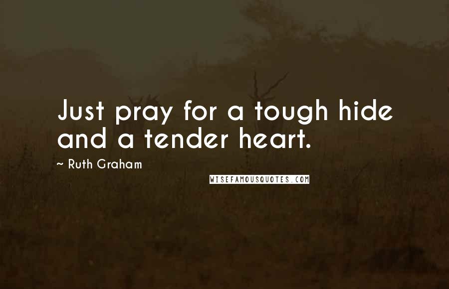 Ruth Graham Quotes: Just pray for a tough hide and a tender heart.