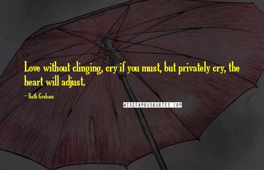 Ruth Graham Quotes: Love without clinging, cry if you must, but privately cry, the heart will adjust.