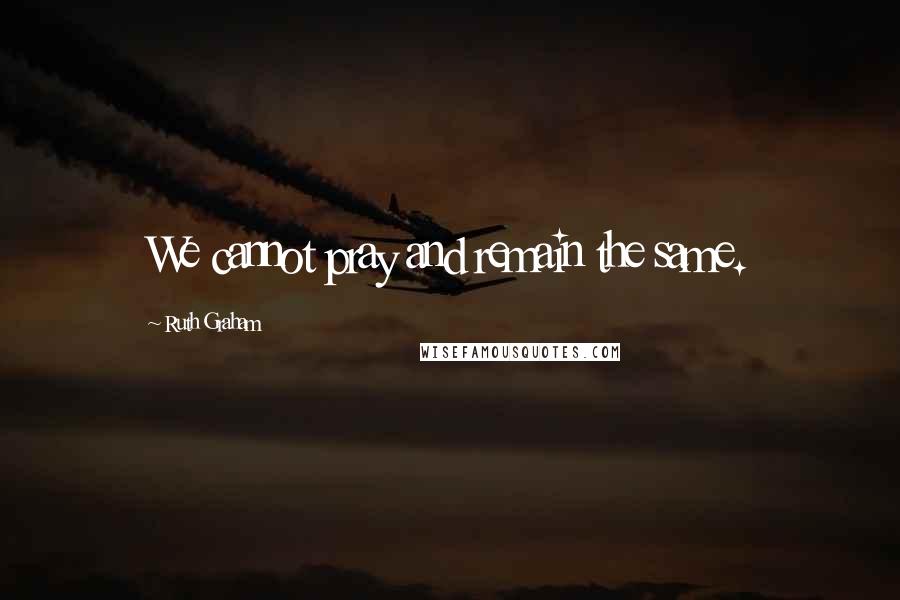 Ruth Graham Quotes: We cannot pray and remain the same.