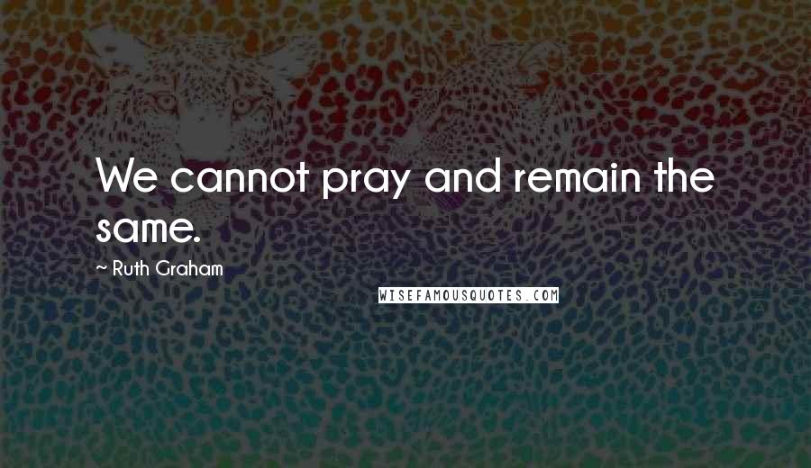 Ruth Graham Quotes: We cannot pray and remain the same.