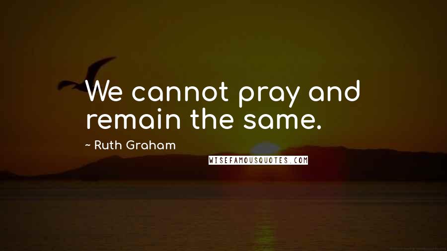 Ruth Graham Quotes: We cannot pray and remain the same.